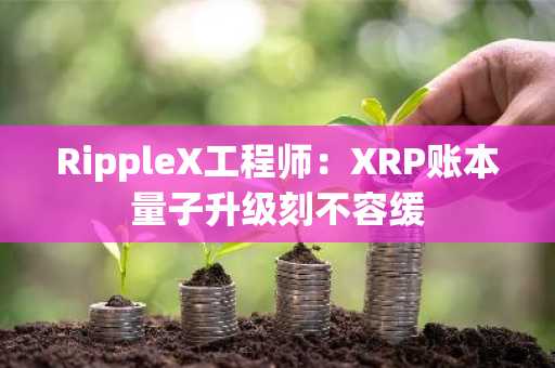 RippleX工程师：XRP账本量子升级刻不容缓