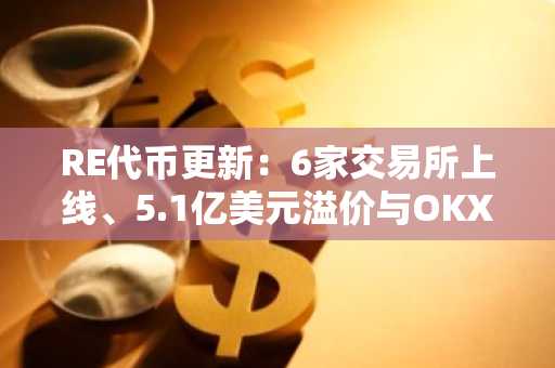 RE代币更新：6家交易所上线、5.1亿美元溢价与OKX索赔
