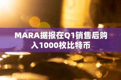 MARA据报在Q1销售后购入1000枚比特币