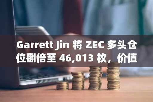 Garrett Jin 将 ZEC 多头仓位翻倍至 46,013 枚，价值 1930 万美元