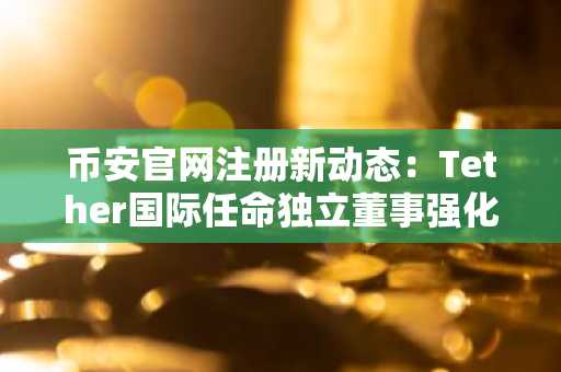 币安官网注册新动态：Tether国际任命独立董事强化资本治理