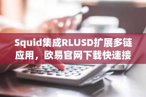 Squid集成RLUSD扩展多链应用，欧易官网下载快速接入