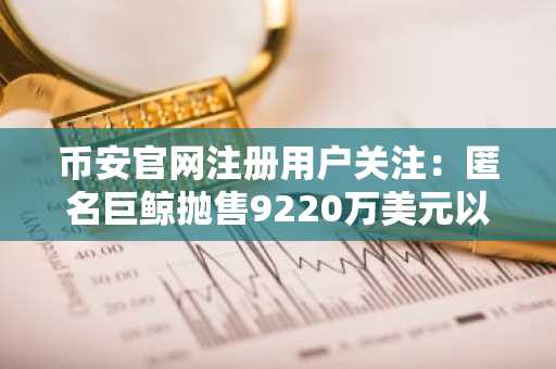 币安官网注册用户关注：匿名巨鲸抛售9220万美元以太坊