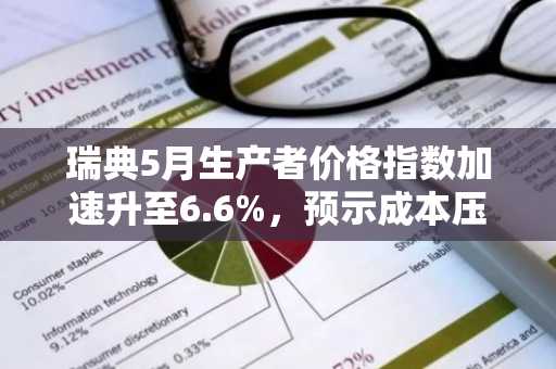 瑞典5月生产者价格指数加速升至6.6%,预示成本压力上升