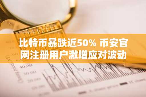 比特币暴跌近50% 币安官网注册用户激增应对波动