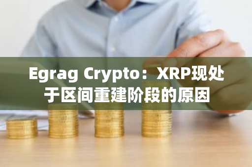 Egrag Crypto:XRP现处于区间重建阶段的原因