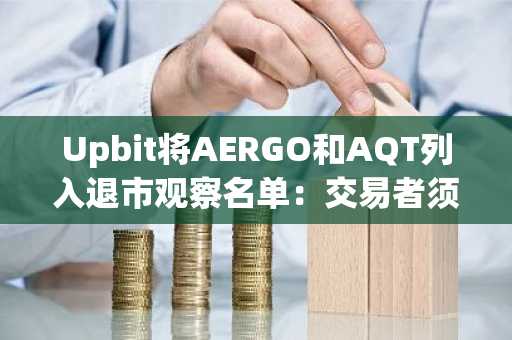 Upbit将AERGO和AQT列入退市观察名单:交易者须知