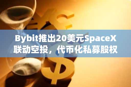 Bybit推出20美元SpaceX联动空投,代币化私募股权悄然兴起