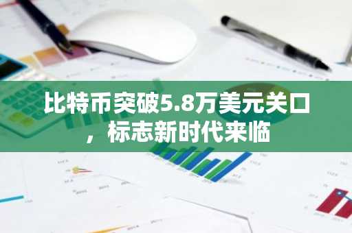 比特币突破5.8万美元关口，标志新时代来临
