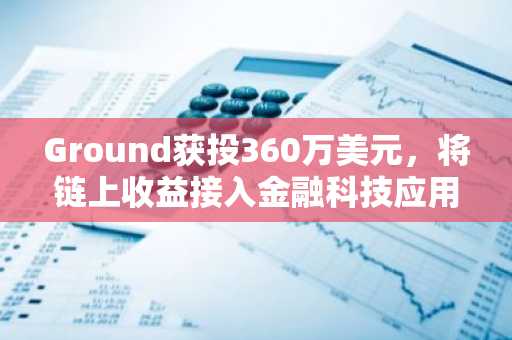 Ground获投360万美元,将链上收益接入金融科技应用