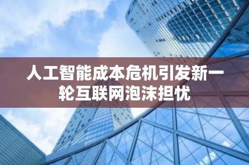 人工智能成本危机引发新一轮互联网泡沫担忧