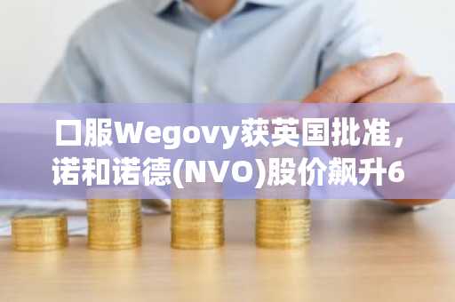 口服Wegovy获英国批准,诺和诺德(NVO)股价飙升6.55%