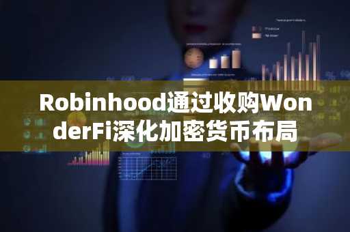Robinhood通过收购WonderFi深化加密货币布局