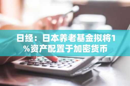 日经：日本养老基金拟将1%资产配置于加密货币