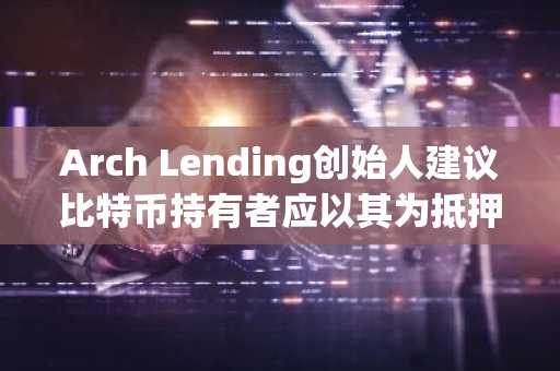 Arch Lending创始人建议比特币持有者应以其为抵押借款而非直接消费