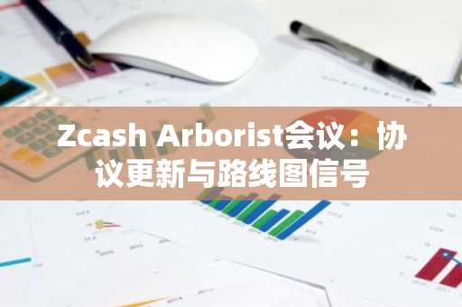 Zcash Arborist会议:协议更新与路线图信号