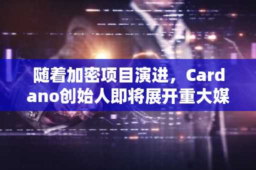 随着加密项目演进,Cardano创始人即将展开重大媒体动作