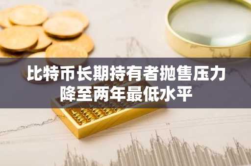 比特币长期持有者抛售压力降至两年最低水平