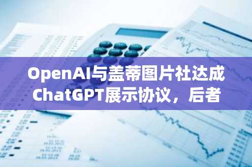 OpenAI与盖蒂图片社达成ChatGPT展示协议,后者股价飙升
