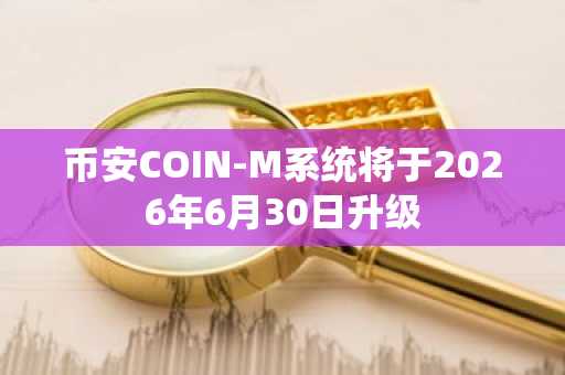 币安COIN-M系统将于2026年6月30日升级